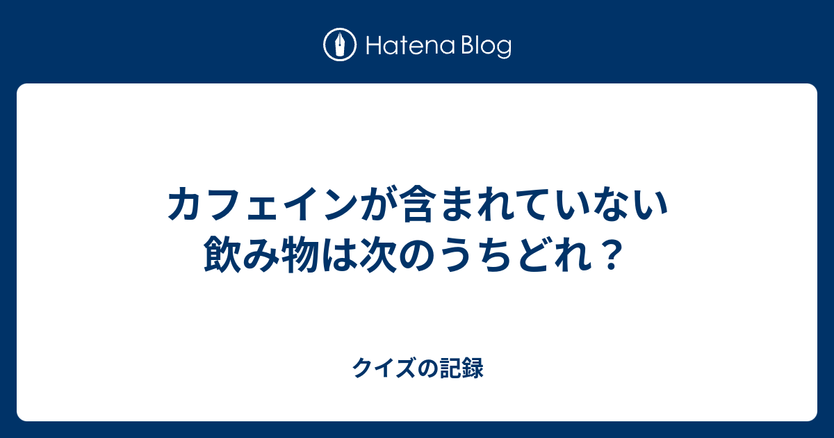 カフェインが含まれていない飲み物は次のうちどれ クイズの記録