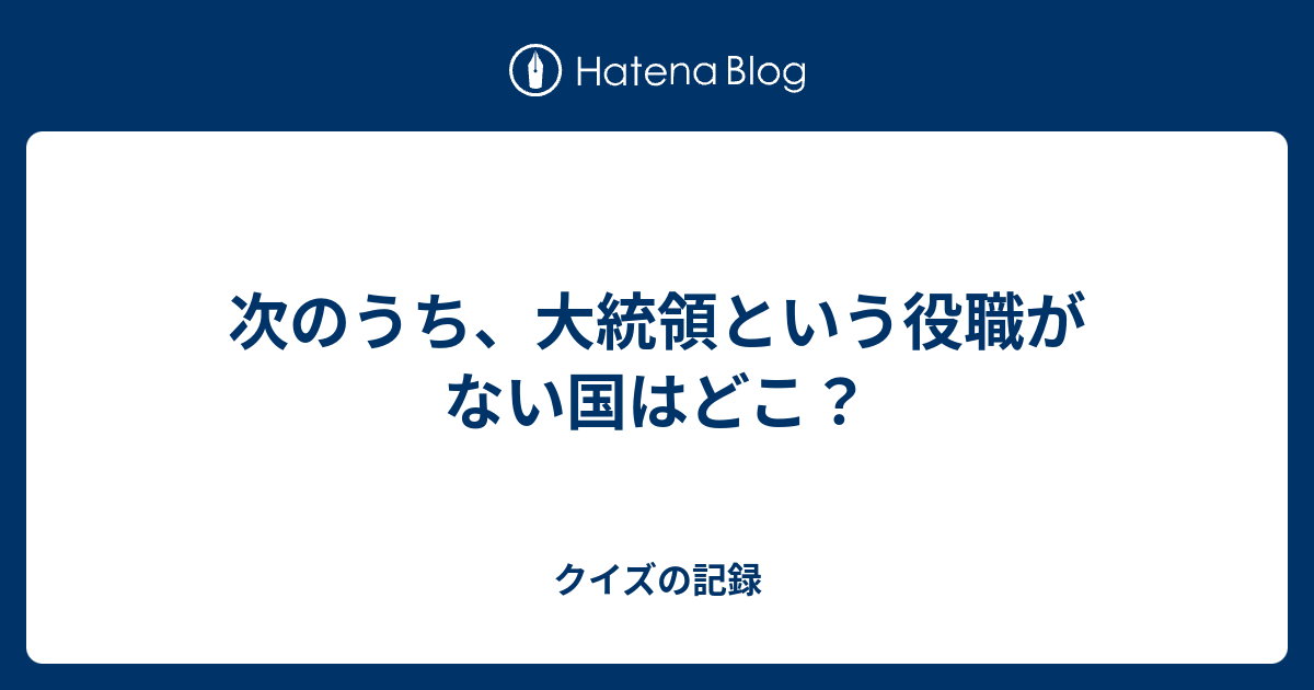 次のうち 大統領という役職がない国はどこ クイズの記録