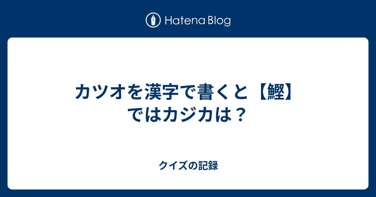 カツオを漢字で書くと 鰹 ではカジカは クイズの記録