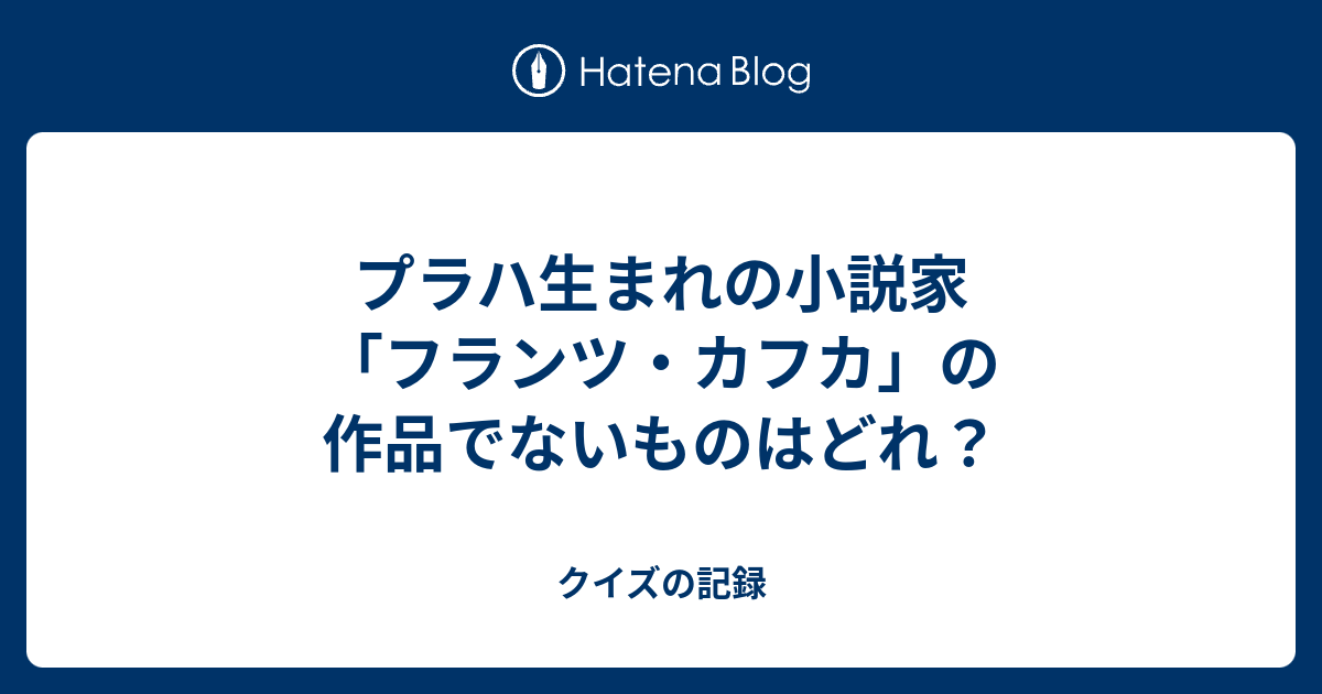 プラハ生まれの小説家 フランツ カフカ の作品でないものはどれ クイズの記録