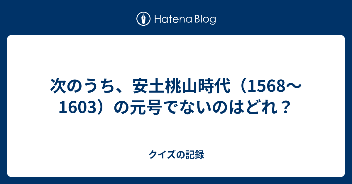 次のうち 安土桃山時代 1568 1603 の元号でないのはどれ クイズの記録