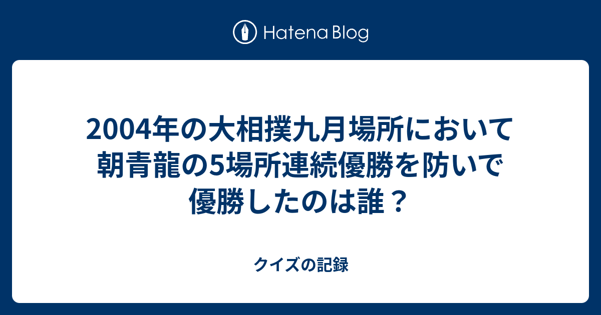 04年の大相撲九月場所において朝青龍の5場所連続優勝を防いで優勝したのは誰 クイズの記録