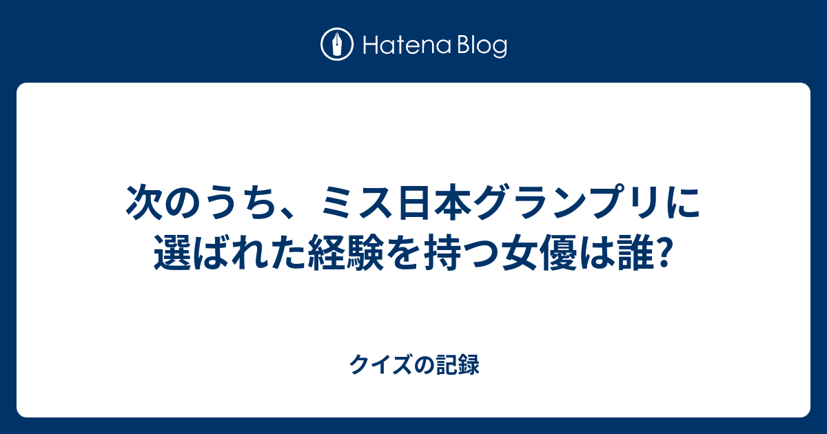 次のうち ミス日本グランプリに選ばれた経験を持つ女優は誰 クイズの記録