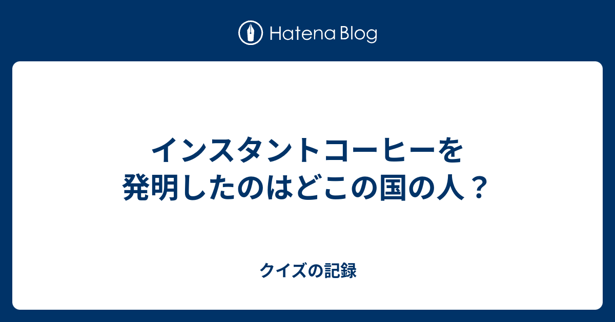 インスタントコーヒーを発明したのはどこの国の人 クイズの記録