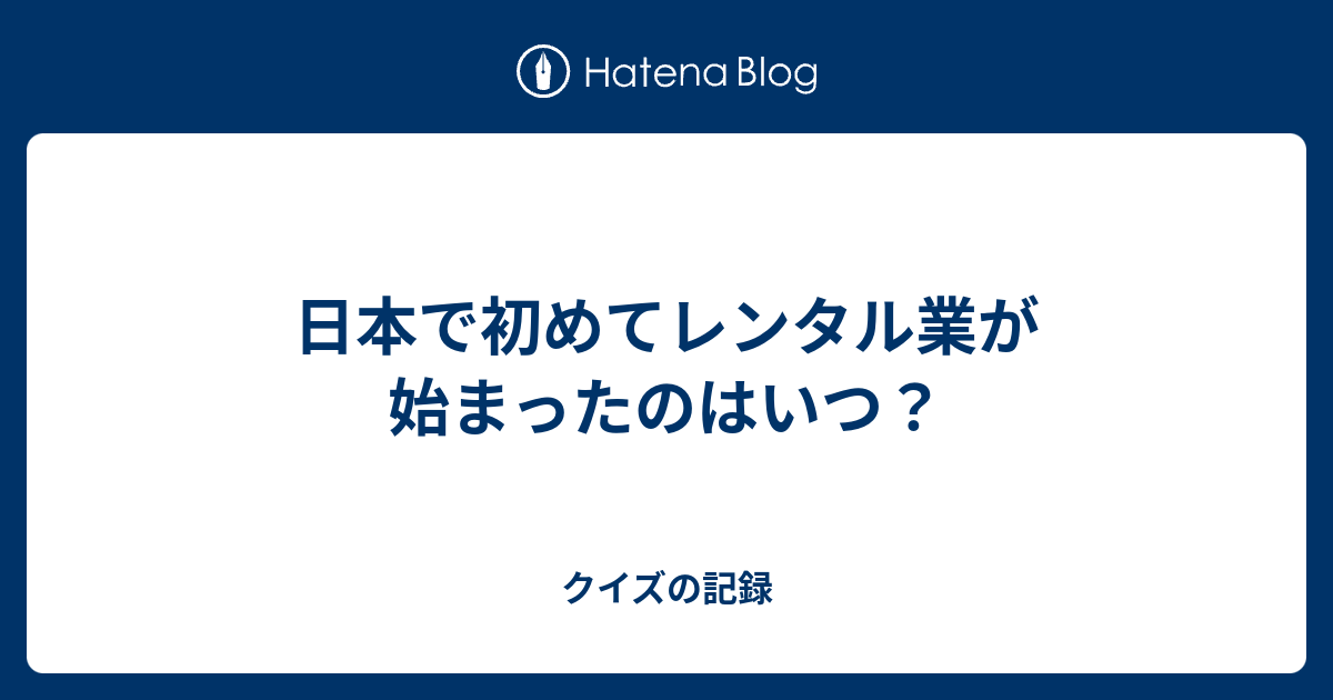 日本で初めてレンタル業が始まったのはいつ クイズの記録