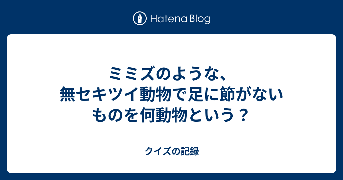 ミミズのような 無セキツイ動物で足に節がないものを何動物という クイズの記録