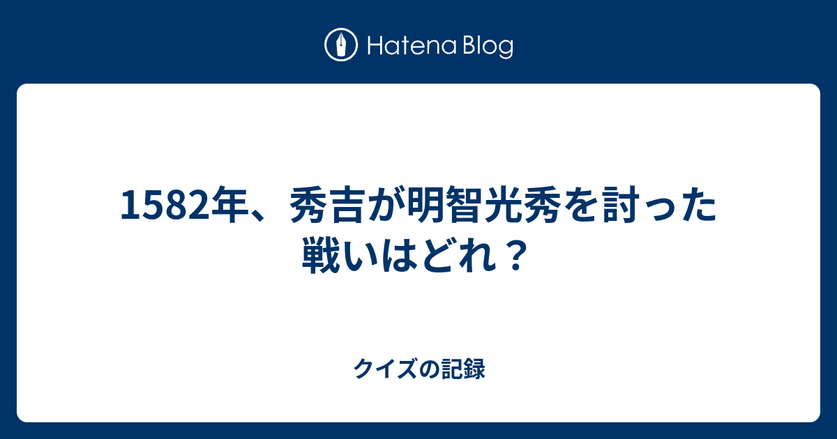 クイズの記録  1582年、秀吉が明智光秀を討った戦いはどれ？