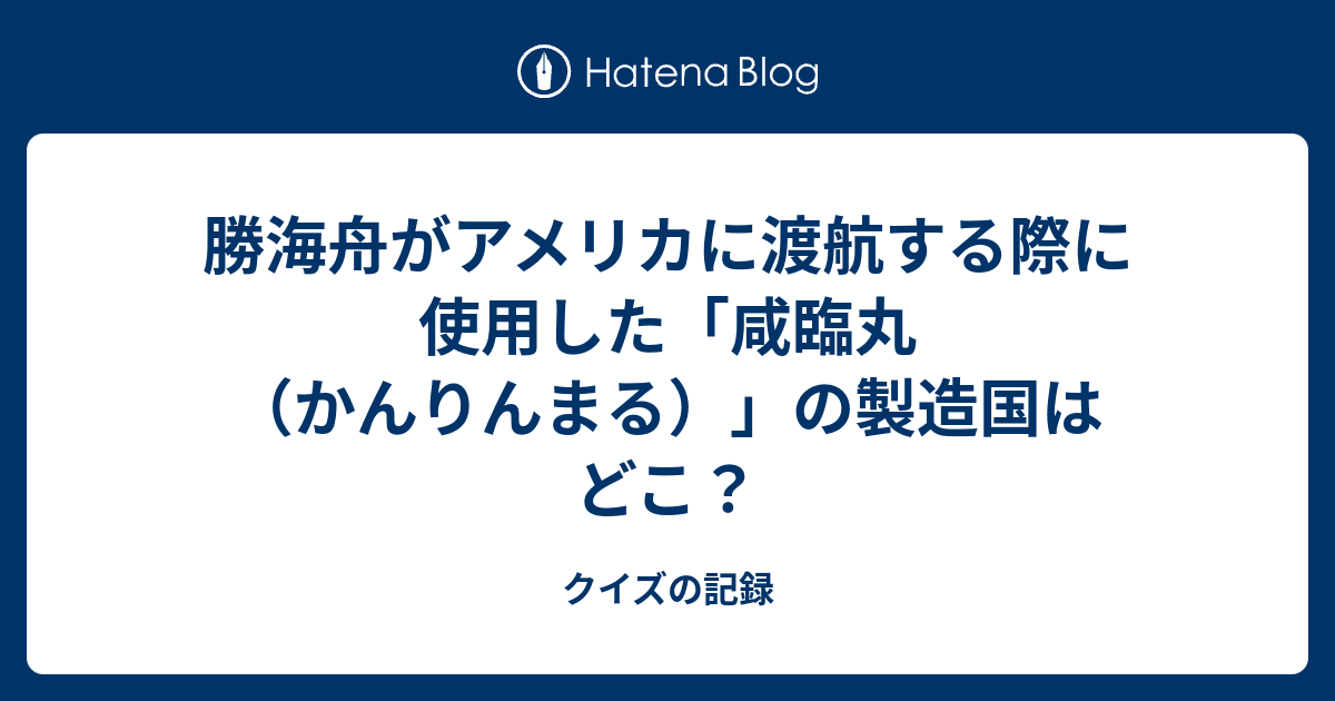 勝海舟がアメリカに渡航する際に使用した 咸臨丸 かんりんまる の製造国はどこ クイズの記録