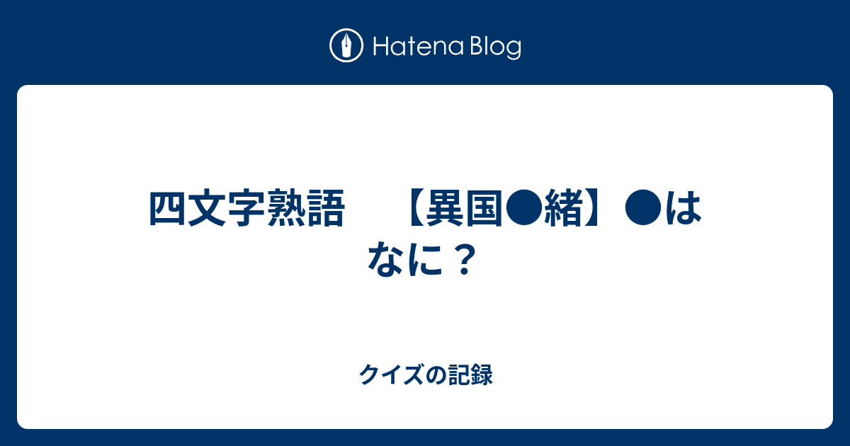 四文字熟語 異国 緒 はなに クイズの記録