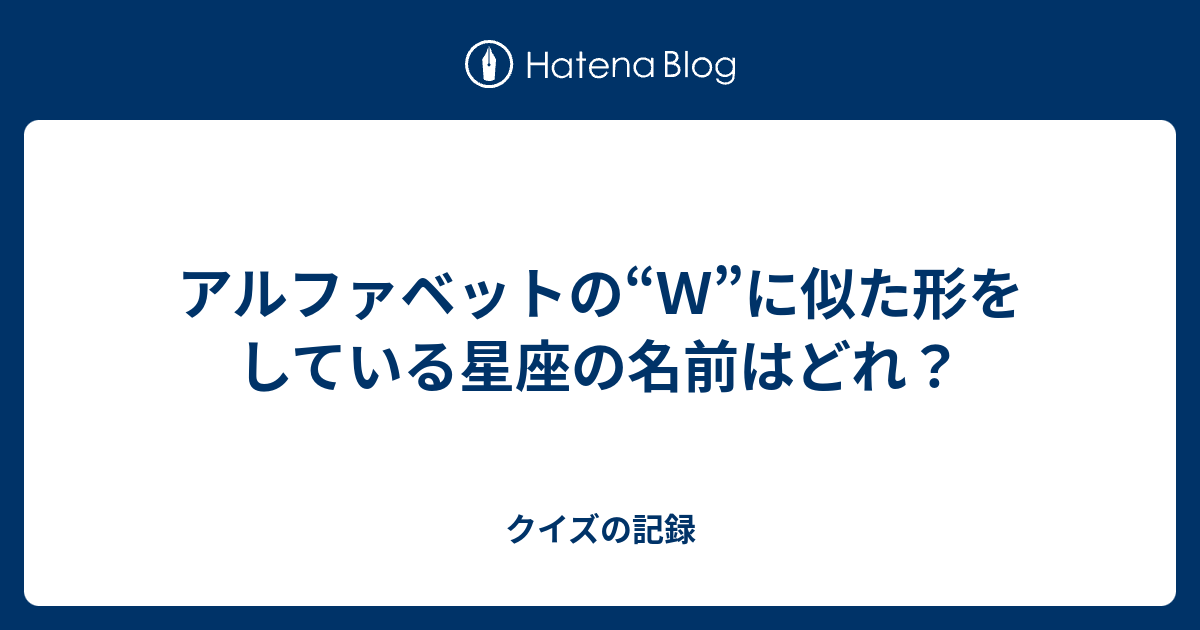 アルファベットの ｗ に似た形をしている星座の名前はどれ クイズの記録