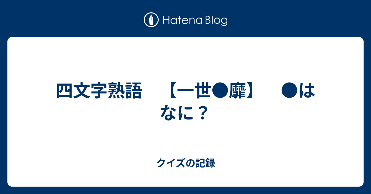 四文字熟語 一世 靡 はなに クイズの記録