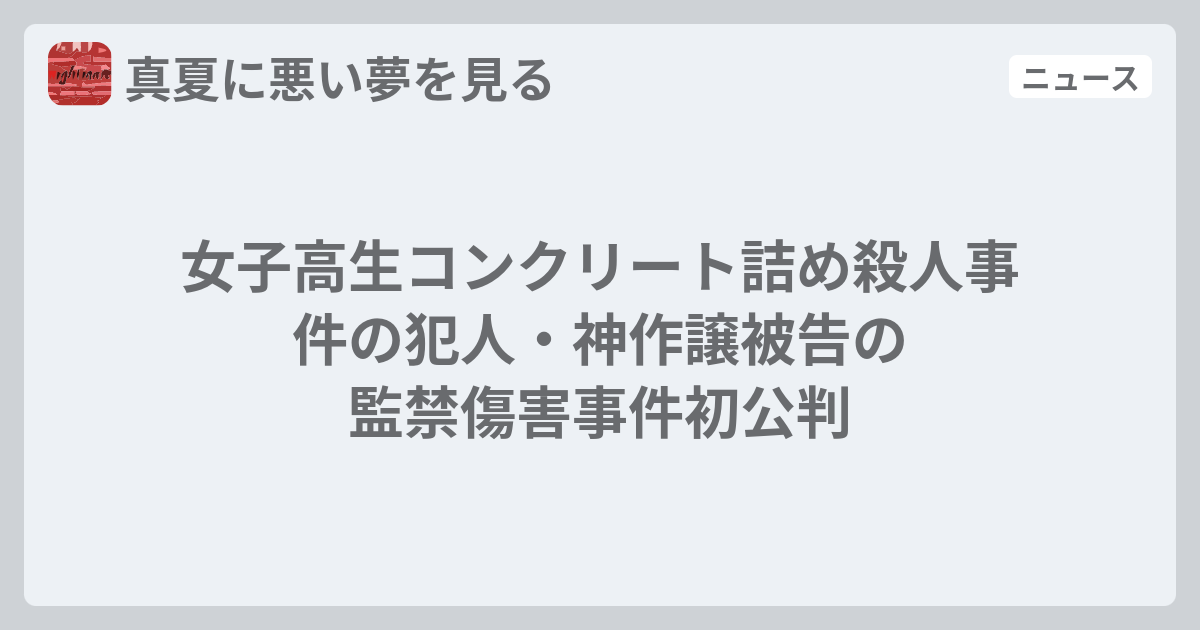 女子高生コンクリート詰め殺人事件の犯人 神作譲被告の監禁傷害事件初公判 真夏に悪い夢を見る