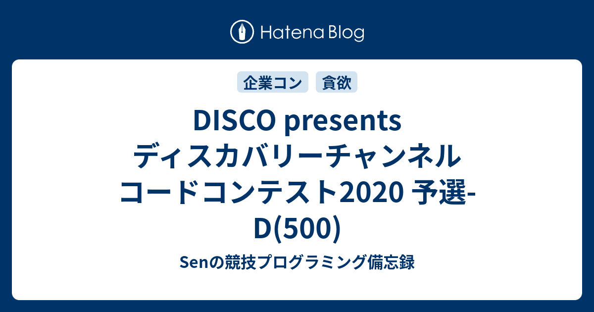 Disco Presents ディスカバリーチャンネル コードコンテスト2020 予選 D 500 Senの競技プログラミング備忘録