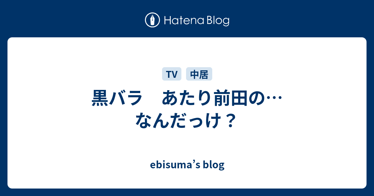 黒バラ あたり前田の なんだっけ Ebisuma S Blog