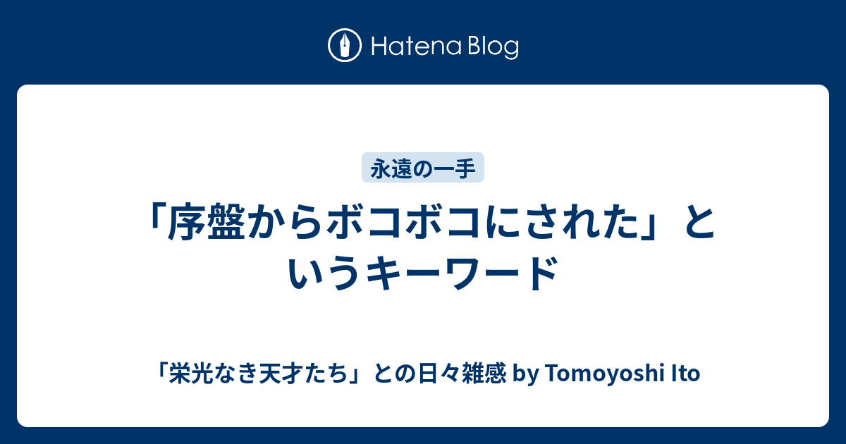 序盤からボコボコにされた というキーワード 栄光なき天才たち との日々雑感 By Tomoyoshi Ito