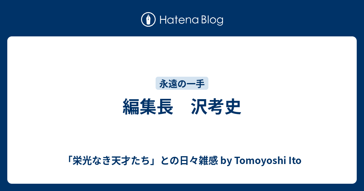 編集長 沢考史 栄光なき天才たち との日々雑感 By Tomoyoshi Ito