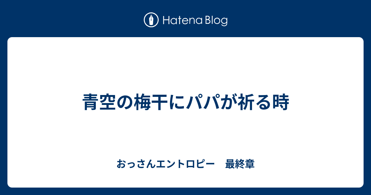 青空の梅干にパパが祈る時 おっさんエントロピー 最終章