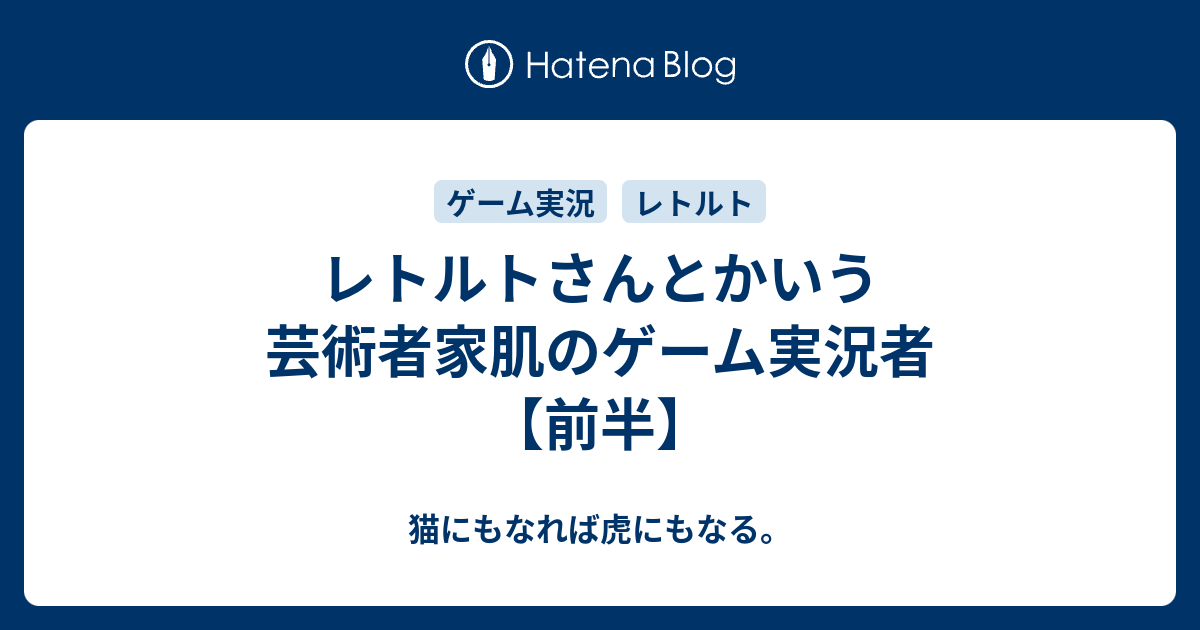 レトルトさんとかいう芸術者家肌のゲーム実況者 前半 猫にもなれば虎にもなる