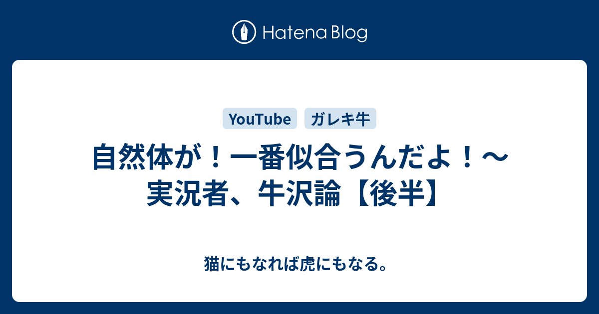 自然体が 一番似合うんだよ 実況者 牛沢論 後半 猫にもなれば虎にもなる