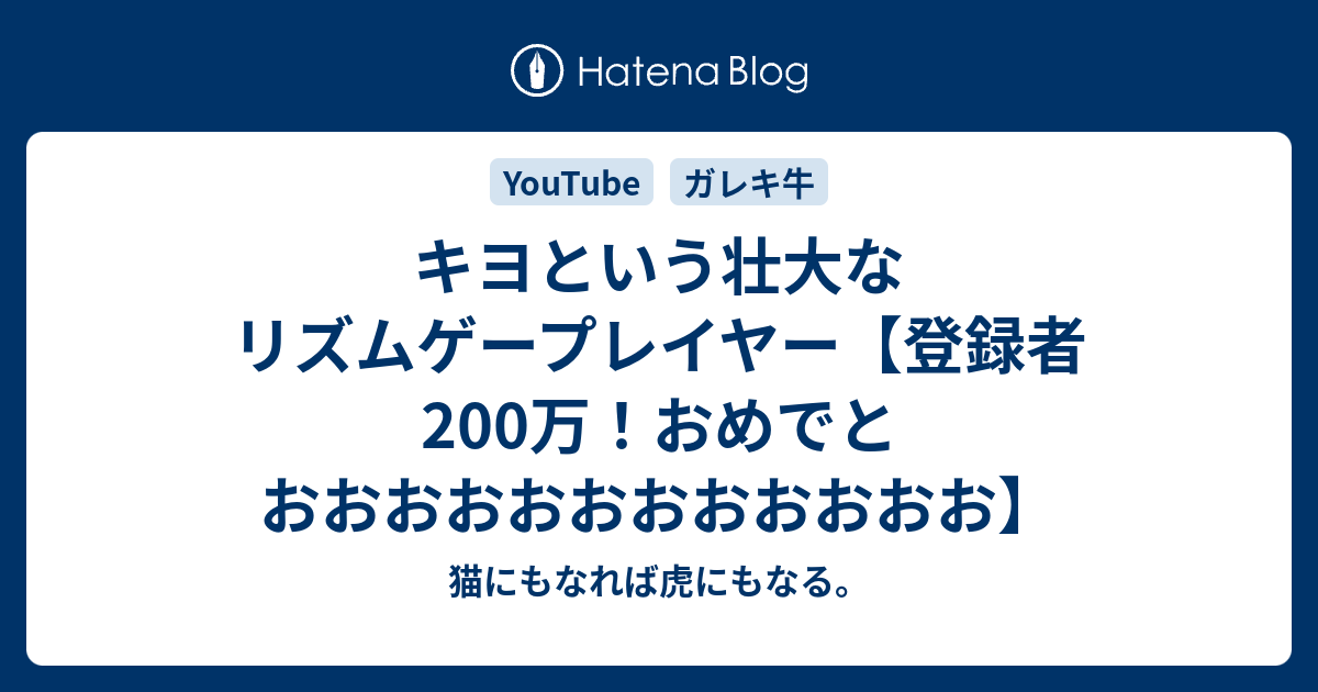 キヨという壮大なリズムゲープレイヤー 登録者0万 おめでとおおおおおおおおおおおお 猫にもなれば虎にもなる