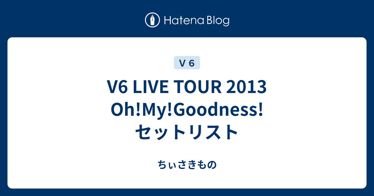 V6 LIVE TOUR 2013 Oh!My!Goodness! セットリスト - ちぃさきもの