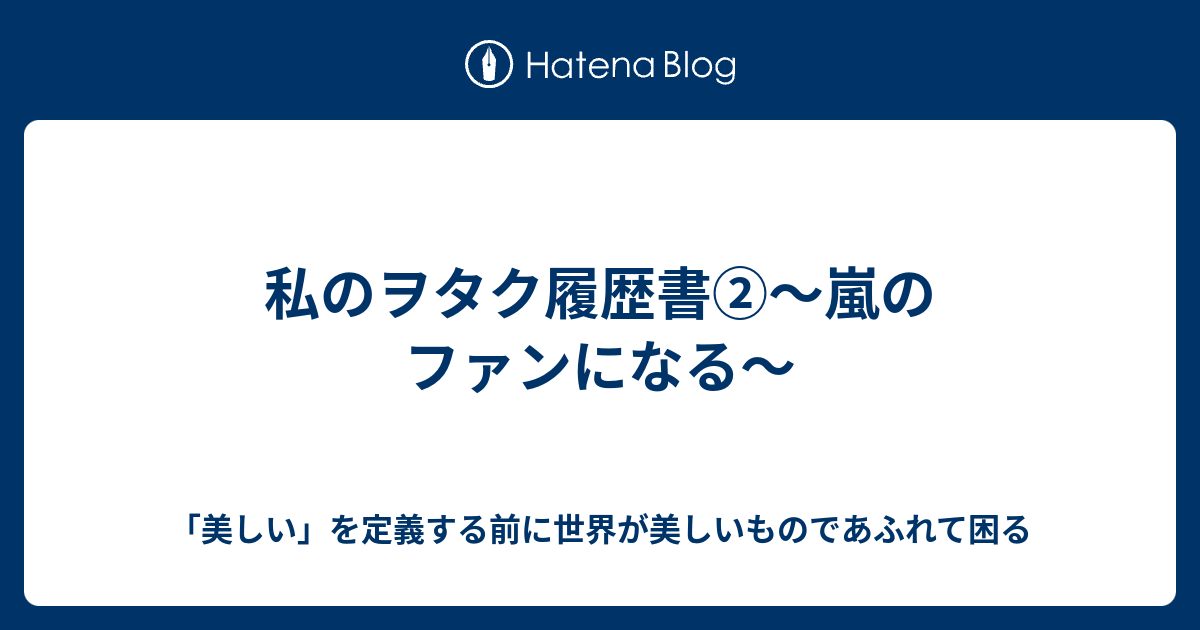 私のヲタク履歴書 嵐のファンになる 美しい を定義する前に世界が美しいものであふれて困る