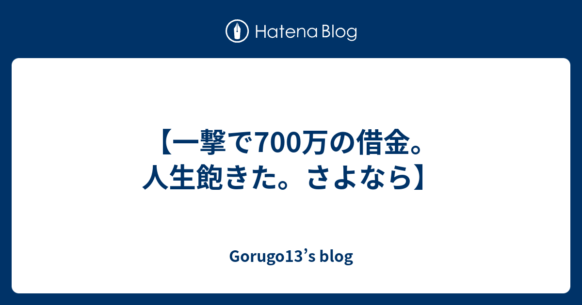 一撃で700万の借金 人生飽きた さよなら Gorugo13 S Blog