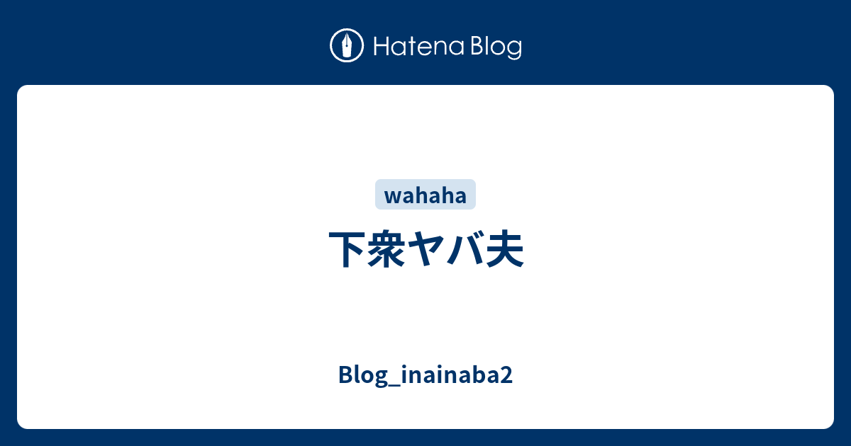 下衆ヤバ夫 Blog Inainaba2