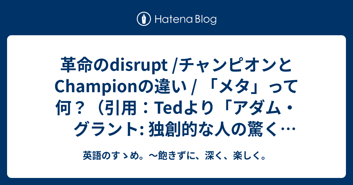 革命のdisrupt チャンピオンとchampionの違い メタ って何 引用 Tedより アダム グラント 独創的な人の驚くべき習慣 英語のすゝめ 飽きずに 深く 楽しく