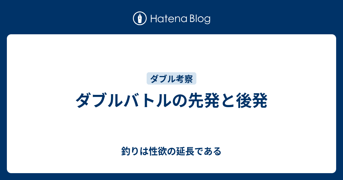 ダブルバトルの先発と後発 釣りは性欲の延長である