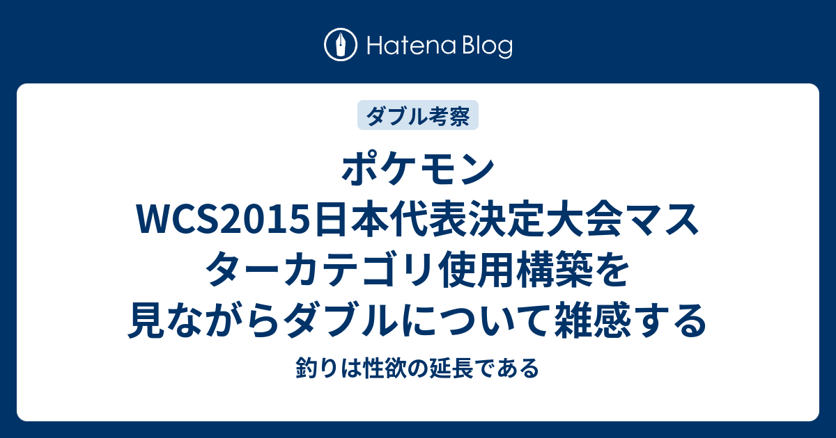 ポケモンwcs15日本代表決定大会マスターカテゴリ使用構築を見ながらダブルについて雑感する 釣りは性欲の延長である