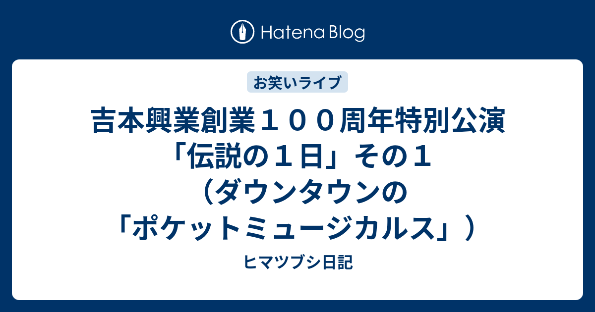 吉本興業創業１００周年特別公演 伝説の１日 その１ ダウンタウンの ポケットミュージカルス ヒマツブシ日記