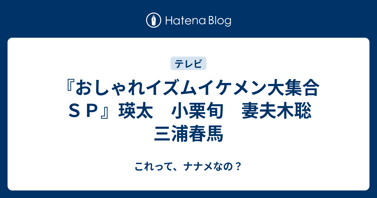 おしゃれイズムイケメン大集合ｓｐ 瑛太 小栗旬 妻夫木聡 三浦春馬 これって ナナメなの