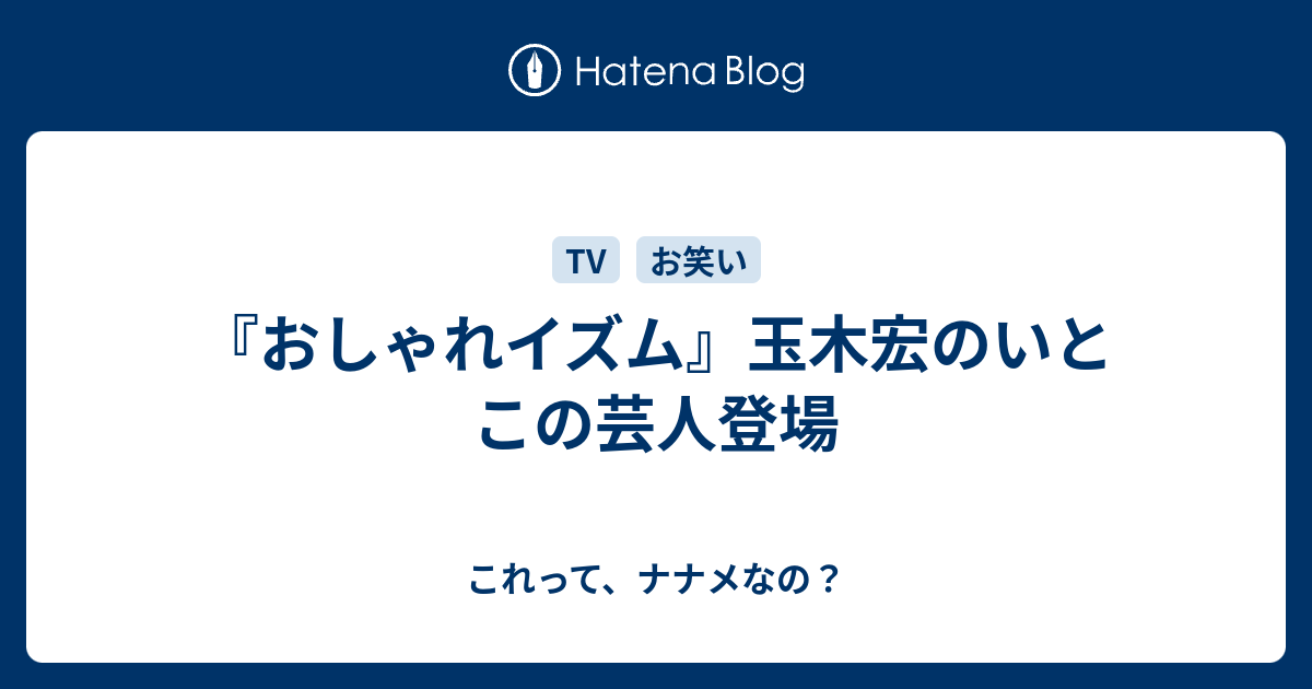 おしゃれイズム 玉木宏のいとこの芸人登場 これって ナナメなの