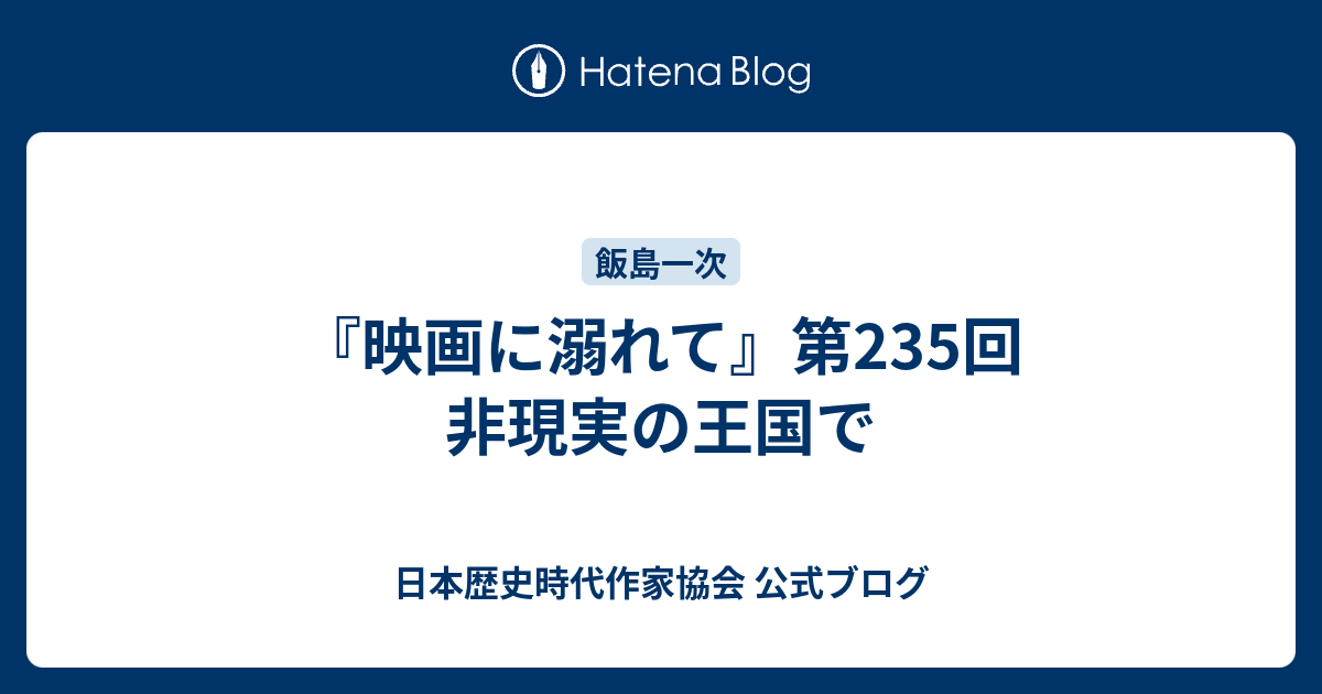 映画に溺れて 第235回 非現実の王国で 日本歴史時代作家協会 公式ブログ