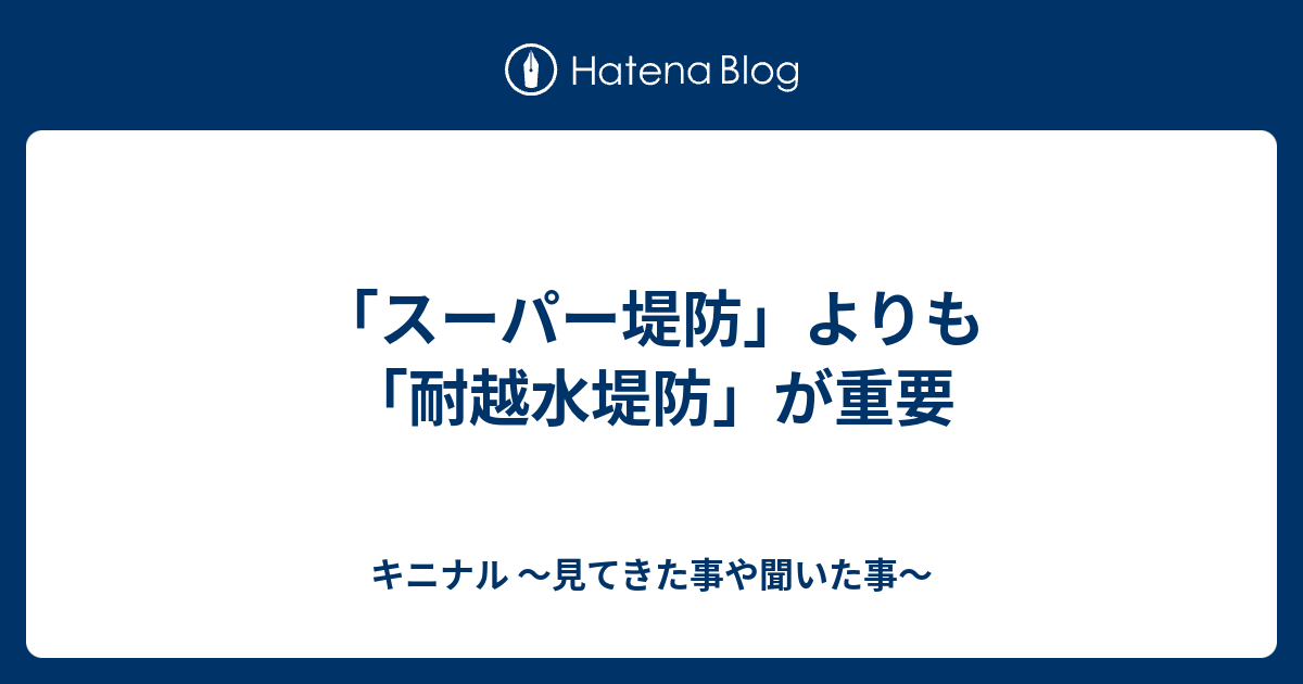 スーパー堤防 よりも 耐越水堤防 が重要 キニナル 見てきた事や聞いた事