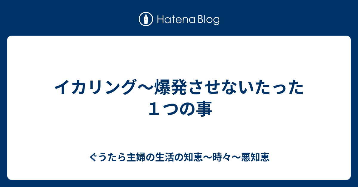 イカリング 爆発させないたった１つの事 ぐうたら主婦の生活の知恵 時々 悪知恵