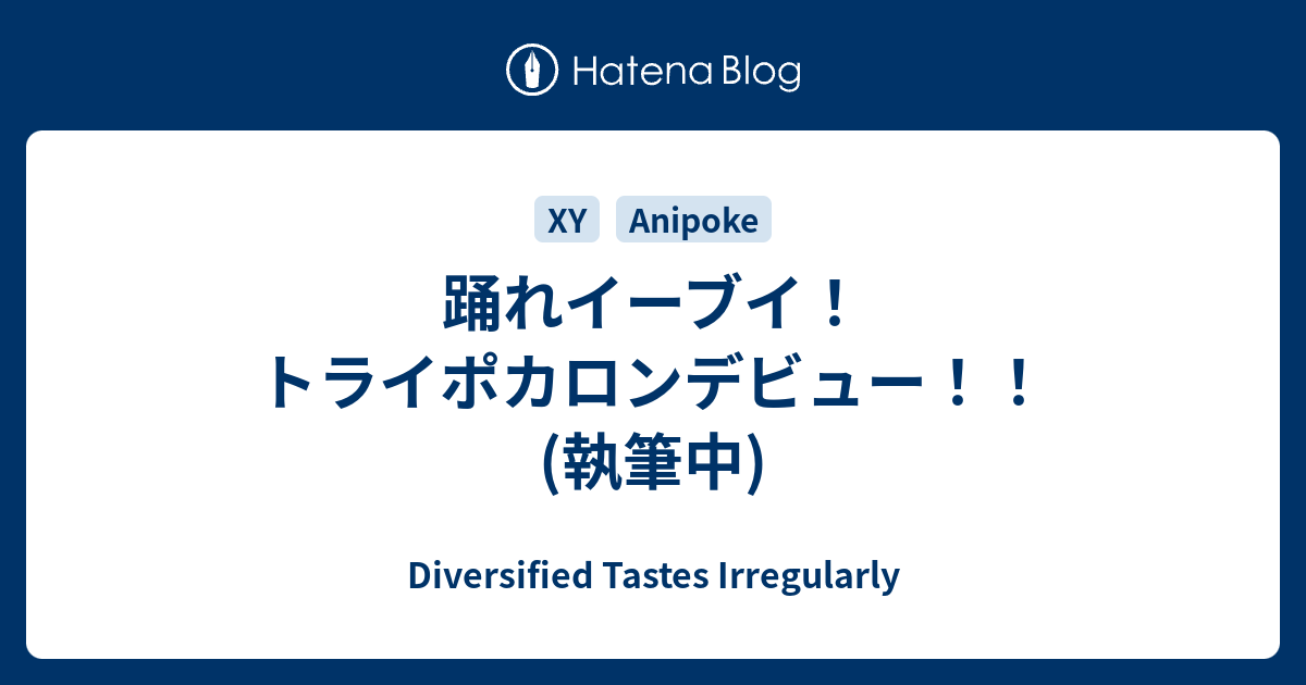 踊れイーブイ トライポカロンデビュー 執筆中 Diversified Tastes Irregularly