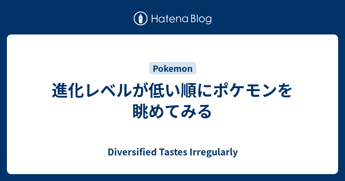 進化レベルが低い順にポケモンを眺めてみる Diversified Tastes Irregularly