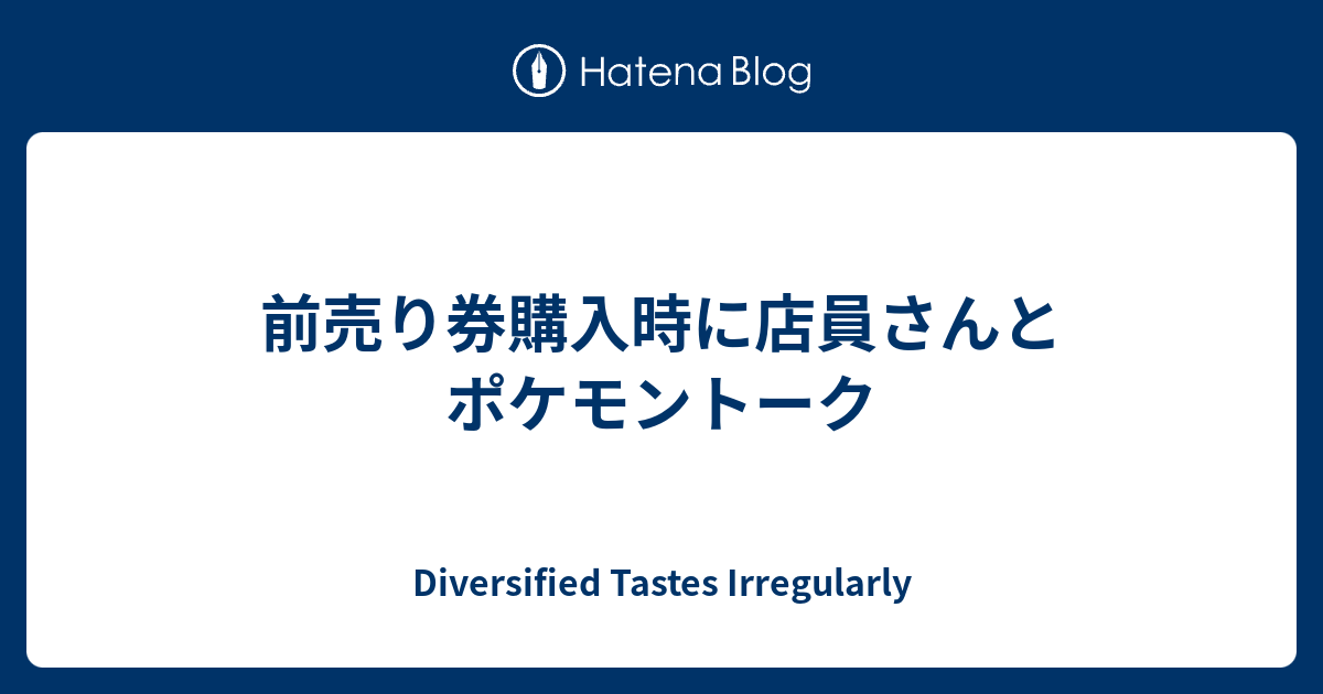 前売り券購入時に店員さんとポケモントーク Diversified Tastes Irregularly