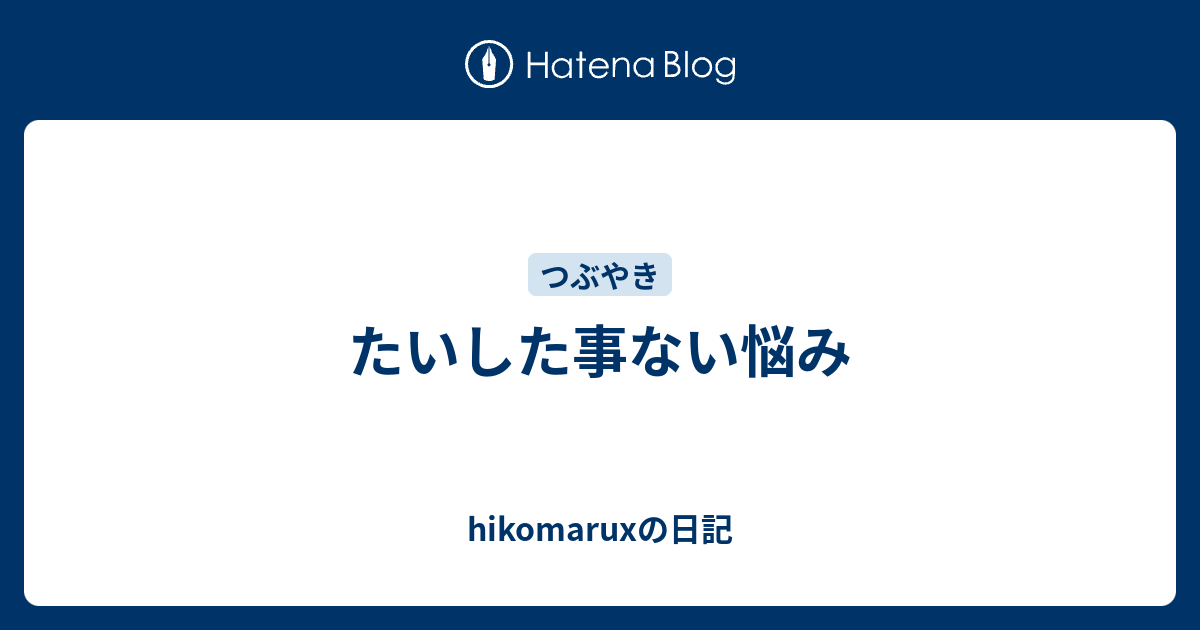 たいした事ない悩み - hikomaruxの日記