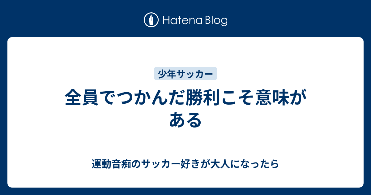 全員でつかんだ勝利こそ意味がある 運動音痴のサッカー好きが大人になったら