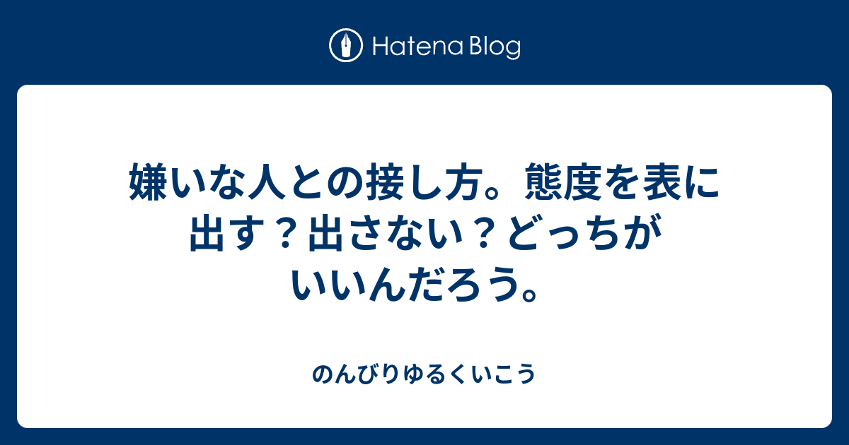 嫌いな人との接し方 態度を表に出す 出さない どっちがいいんだろう のんびりゆるくいこう