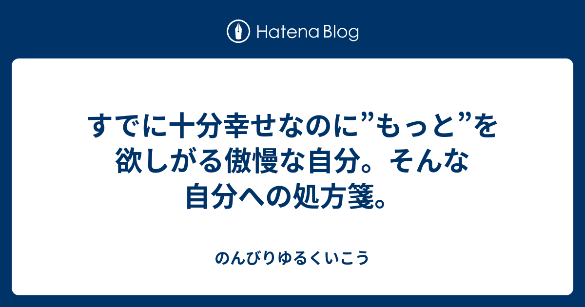 すでに十分幸せなのに もっと を欲しがる傲慢な自分 そんな自分への処方箋 のんびりゆるくいこう