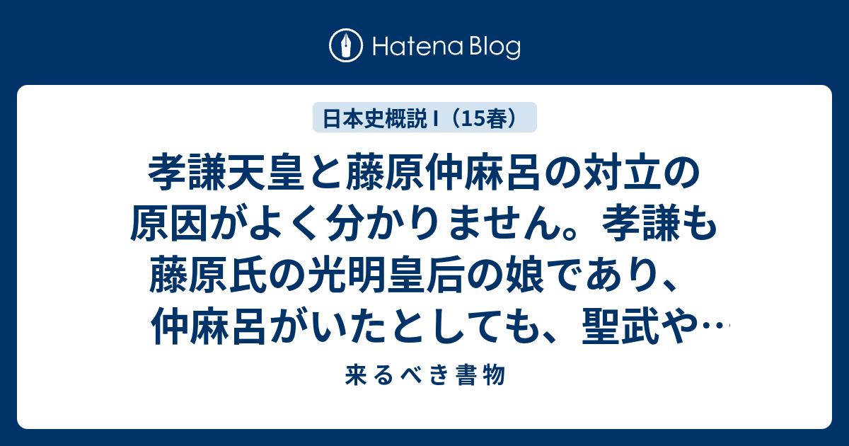 孝謙天皇と藤原仲麻呂の対立の原因がよく分かりません 孝謙も藤原氏の光明皇后の娘であり 仲麻呂がいたとしても 聖武や光明の意志である仏教国家を完成させられると思うのですが 来 る べ き 書 物