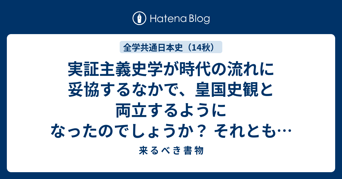 来 る べ き 書 物  実証主義史学が時代の流れに妥協するなかで、皇国史観と両立するようになったのでしょうか？ それとも、リースが神への志向を実証主義史学の扶植に持ち込まなかった時点で、すでに実証主義史学と皇国史観は並立していたのでしょうか？　／　皇国史観は、戦後教育からは除去されたのでしょうか？