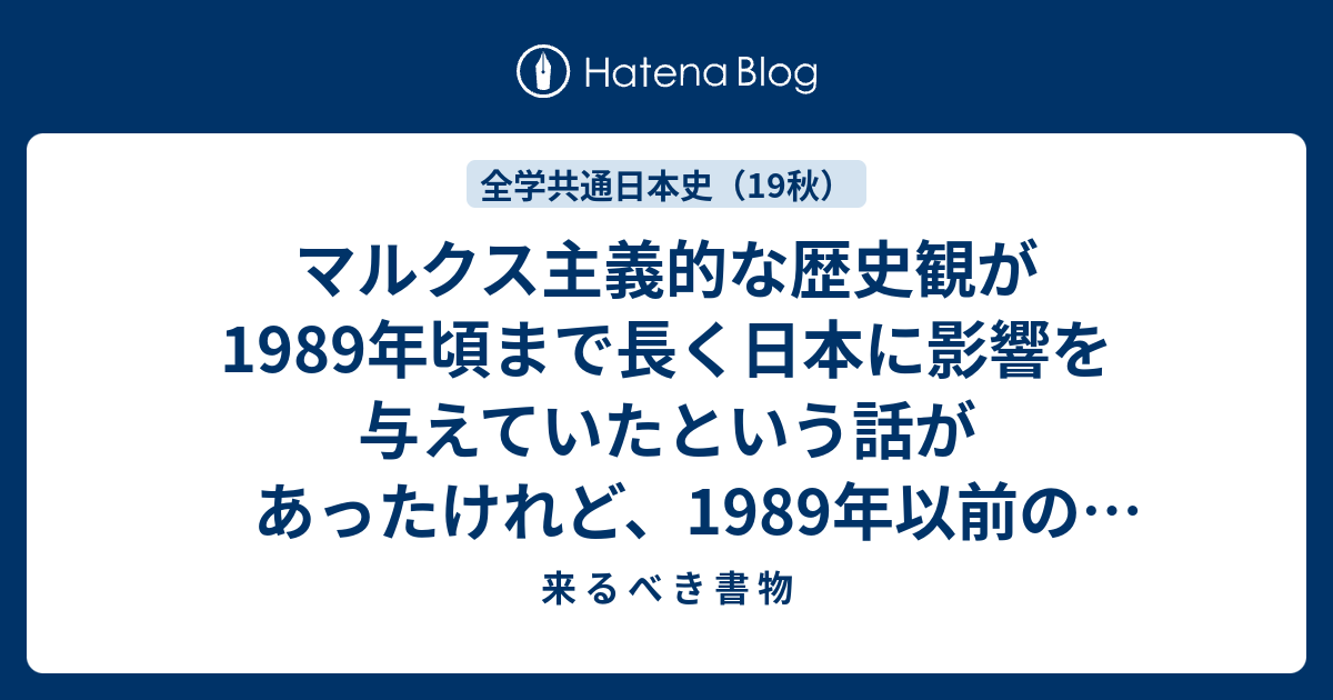 来 る べ き 書 物  マルクス主義的な歴史観が1989年頃まで長く日本に影響を与えていたという話があったけれど、1989年以前の論文などには、同歴史学の影響を受けたものが多くあるのでしょうか。また、そのような論文をどう扱ってゆけばよいのでしょうか。