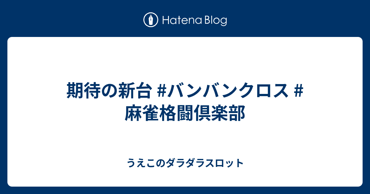 期待の新台 バンバンクロス 麻雀格闘倶楽部 うえこのダラダラスロット