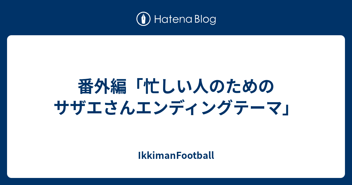 番外編 忙しい人のためのサザエさんエンディングテーマ Ikkimanfootball