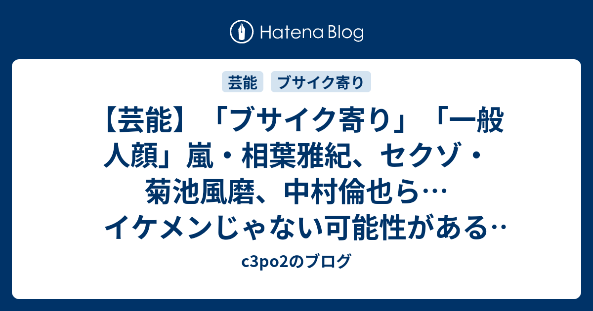 芸能 ブサイク寄り 一般人顔 嵐 相葉雅紀 セクゾ 菊池風磨 中村倫也ら イケメンじゃない可能性がある男性芸能人 C3po2のブログ